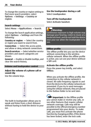 Page 26To change the country or region setting to
find more search providers, select
Options > Settings > Country or
region.
Search settings
Select Menu > Applications > Search.
To change the Search application settings,
select Options > Settings and from the
following:
Country or region  — Select the country
or region you want to search from.
Connection  — Select the access point,
and allow or deny network connections.
Search services  — Select whether service
providers and search categories are
shown.
General...