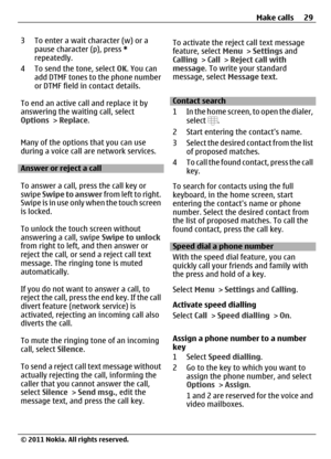 Page 293 To enter a wait character (w) or a
pause character (p), press *
repeatedly.
4 To send the tone, select OK. You can
add DTMF tones to the phone number
or DTMF field in contact details.
To end an active call and replace it by
answering the waiting call, select
Options > Replace.
Many of the options that you can use
during a voice call are network services.
Answer or reject a call
To answer a call, press the call key or
swipe Swipe to answer from left to right.
Swipe is in use only when the touch screen...