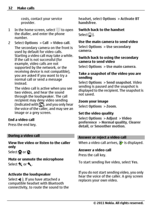 Page 32costs, contact your service
provider.
1 In the home screen, select 
 to open
the dialler, and enter the phone
number.
2 Select Options > Call > Video call.
The secondary camera on the front is
used by default for video calls.
Starting a video call may take a while.
If the call is not successful (for
example, video calls are not
supported by the network, or the
receiving device is not compatible),
you are asked if you want to try a
normal call or send a message
instead.
The video call is active when you...