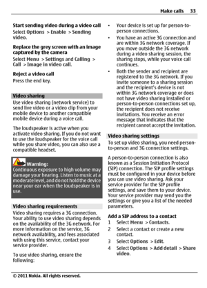 Page 33Start sending video during a video call
Select Options > Enable > Sending
video.
Replace the grey screen with an image
captured by the camera
Select Menu > Settings and Calling >
Call > Image in video call.
Reject a video call
Press the end key.
Video sharing
Use video sharing (network service) to
send live video or a video clip from your
mobile device to another compatible
mobile device during a voice call.
The loudspeaker is active when you
activate video sharing. If you do not want
to use the...