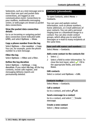 Page 37Subevents, such as a text message sent in
more than one part and packet data
connections, are logged as one
communication event. Connections to
your mailbox, multimedia messaging
centre, or web pages are shown as packet
data connections.
View the packet data connection
details
Go to an incoming or outgoing packet
data connection event indicated with
GPRS, and select Options > View.
Copy a phone number from the log
Select Options > Use number > Copy.
You can, for example, paste the phone
number to a text...