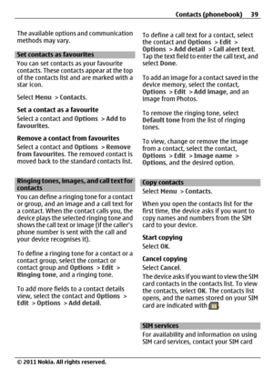 Page 39The available options and communication
methods may vary.
Set contacts as favourites
You can set contacts as your favourite
contacts. These contacts appear at the top
of the contacts list and are marked with a
star icon.
Select Menu > Contacts.
Set a contact as a favourite
Select a contact and Options > Add to
favourites.
Remove a contact from favourites
Select a contact and Options > Remove
from favourites. The removed contact is
moved back to the standard contacts list.
Ringing tones, images, and call...
