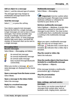 Page 45Add an object to a message
Select 
 and the relevant type of content.
The message type may change to
multimedia message based on the
inserted content.
Send the message
Select 
, or press the call key.
Your device supports text messages
beyond the limit for a single message.
Longer messages are sent as two or more
messages. Your service provider may
charge accordingly. Characters with
accents, other marks, or some language
options take more space, and limit the
number of characters that can be sent in
a...