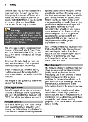 Page 6internet sites. You may also access other
third-party sites through your device.
Third-party sites are not affiliated with
Nokia, and Nokia does not endorse or
assume liability for them. If you choose to
access such sites, you should take
precautions for security or content.
Warning:
To use any features in this device, other
than the alarm clock, the device must be
switched on. Do not switch the device on
when wireless device use may cause
interference or danger.
The office applications support common...