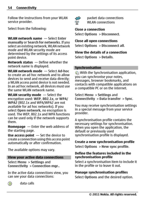 Page 54Follow the instructions from your WLAN
service provider.
Select from the following:
WLAN network name  — Select Enter
manually or Search for networks. If you
select an existing network, WLAN network
mode and WLAN security mode are
determined by the settings of its access
point device.
Network status  — Define whether the
network name is displayed.
WLAN network mode  — Select Ad-hoc
to create an ad hoc network and to allow
devices to send and receive data directly;
a WLAN access point device is not...