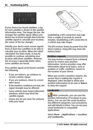 Page 62If your device has found satellites, a bar
for each satellite is shown in the satellite
information view. The longer the bar, the
stronger the satellite signal. When your
device has received enough data from the
satellite signal to calculate your location,
the colour of the bar changes.
Initially your device must receive signals
from at least four satellites to be able to
calculate your location. When the initial
calculation has been made, it may be
possible to continue calculating your
location with...