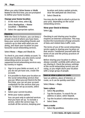 Page 70When you select Drive home or Walk
home for the first time, you are prompted
to define your home location.
Change your home location
1 In the main view, select 
.
2 Select Navigation > Home
Location > Redefine.
3 Select the appropriate option.
Check in
With the Check in feature, you can keep a
private record of where you have been.
Keep your social networking friends and
contacts up to date with what you are
doing, and share your location on your
favourite social networking services.
Select Menu > Maps...