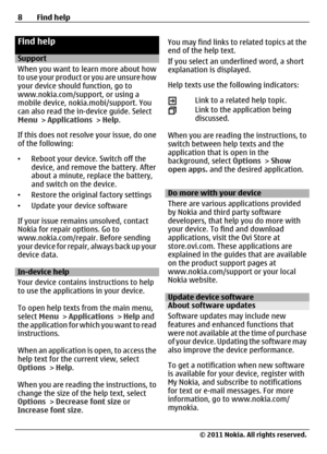 Page 8Find help
Support
When you want to learn more about how
to use your product or you are unsure how
your device should function, go to
www.nokia.com/support, or using a
mobile device, nokia.mobi/support. You
can also read the in-device guide. Select
Menu > Applications > Help.
If this does not resolve your issue, do one
of the following:
•Reboot your device. Switch off the
device, and remove the battery. After
about a minute, replace the battery,
and switch on the device.
•Restore the original factory...