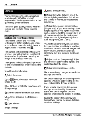 Page 72Camera
Your device supports an image capture
resolution of 2592x1944 pixels (5
megapixels). The image resolution in this
guide may appear different.
To ensure good quality photos, wipe the
camera lens carefully with a cleaning
cloth.
Image captureCapture and recording settings
To open the capture and recording
settings view before capturing an image
or recording a video clip, select Menu >
Applications > Camera and 
.
The capture and recording settings view
provides you with shortcuts to different
items...