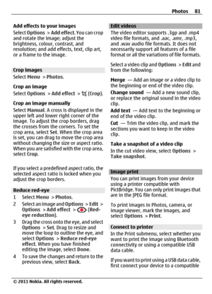 Page 81Add effects to your images
Select Options >  Add effect. You can crop
and rotate the image; adjust the
brightness, colour, contrast, and
resolution; and add effects, text, clip art,
or a frame to the image.
Crop images
Select Menu > Photos.
Crop an image
Select Options > Add effect > 
 (Crop).
Crop an image manually
Select Manual. A cross is displayed in the
upper left and lower right corner of the
image. To adjust the crop borders, drag
the crosses from the corners. To set the
crop area, select Set....