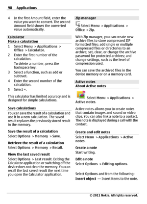Page 984 In the first Amount field, enter the
value you want to convert. The second
Amount field shows the converted
value automatically.
Calculator
Make a calculation
1 Select Menu > Applications >
Office > Calculator.
2 Enter the first number of the
calculation.
To delete a number, press the
backspace key.
3 Select a function, such as add or
subtract.
4 Enter the second number of the
calculation.
5 Select =.
This calculator has limited accuracy and is
designed for simple calculations.
Save calculations
You...