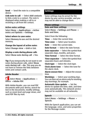 Page 99Send  — Send the note to a compatible
device.
Link note to call  — Select Add contacts
to link a note to a contact. The note is
displayed when making a call to or
receiving a call from the contact.
Active notes settings
Select Menu > Applications > Active
notes and Options > Settings.
Select where to save notes
Select Memory in use and the desired
memory.
Change the layout of active notes
Select Change view > Grid or List.
Display a note during phone calls
Select Show note during call > Yes.
Tip: If you...