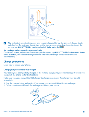 Page 11Tip: Instead of pressing the power key, you can also double-tap the screen if double-tap is switched on. To switch on double-tap, on the start screen, swipe down from the top of the screen, tap ALL SETTINGS > touch, and switch Wake up to On .
Set the keys and screen to lock automaticallyOn the start screen, swipe down from the top of the screen, tap ALL SETTINGS > lock screen > Screen times out after, and select the length of time after which the keys and screen are locked automatically.
Charge your...