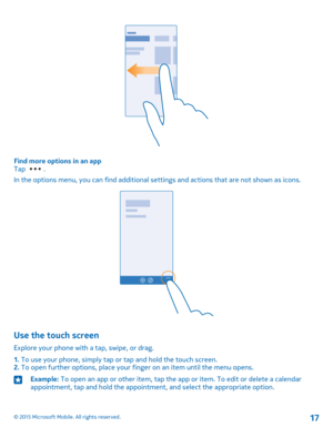 Page 17Find more options in an appTap .
In the options menu, you can find additional settings and actions that are not shown as icons.
Use the touch screen
Explore your phone with a tap, swipe, or drag.
1. To use your phone, simply tap or tap and hold the touch screen.2. To open further options, place your finger on an item until the menu opens.
Example: To open an app or other item, tap the app or item. To edit or delete a calendar appointment, tap and hold the appointment, and select the appropriate option.©...