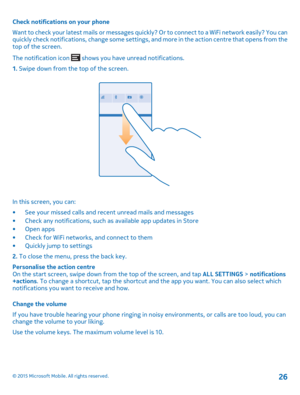 Page 26Check notifications on your phone
Want to check your latest mails or messages quickly? Or to connect to a WiFi network easily? You can quickly check notifications, change some settings, and more in the action centre that opens from the top of the screen.
The notification icon  shows you have unread notifications.
1. Swipe down from the top of the screen.
In this screen, you can:
•See your missed calls and recent unread mails and messages•Check any notifications, such as available app updates in...