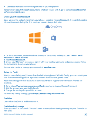 Page 30•Get feeds from social networking services to your People hub
To learn more about Microsoft account and what can you do with it, go to www.microsoft.com/en-us/account/wizard.aspx.
Create your Microsoft account
Spice up your life and get more from your phone – create a Microsoft account. If you didn’t create a Microsoft account during the first start-up, you can always do it later.
1. On the start screen, swipe down from the top of the screen, and tap ALL SETTINGS > email+accounts > add an account.2. Tap...