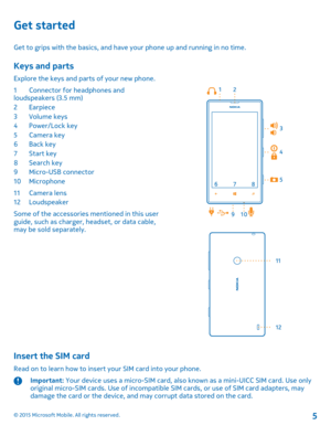 Page 5Get started
Get to grips with the basics, and have your phone up and running in no time.
Keys and parts
Explore the keys and parts of your new phone.
1Connector for headphones and loudspeakers (3.5 mm)2Earpiece3Volume keys4Power/Lock key5Camera key6Back key7Start key8Search key9Micro-USB connector10Microphone
11Camera lens12Loudspeaker
Some of the accessories mentioned in this user guide, such as charger, headset, or data cable, may be sold separately.
Insert the SIM card
Read on to learn how to insert...