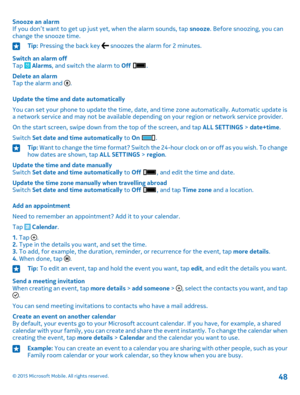 Page 48Snooze an alarmIf you don’t want to get up just yet, when the alarm sounds, tap snooze. Before snoozing, you can change the snooze time.
Tip: Pressing the back key  snoozes the alarm for 2 minutes.
Switch an alarm offTap  Alarms, and switch the alarm to Off .
Delete an alarmTap the alarm and .
Update the time and date automatically
You can set your phone to update the time, date, and time zone automatically. Automatic update is a network service and may not be available depending on your region or...