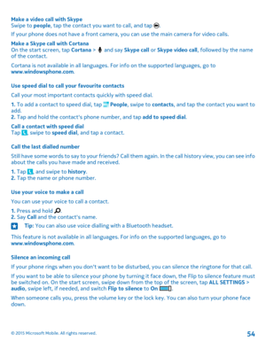 Page 54Make a video call with SkypeSwipe to people, tap the contact you want to call, and tap .
If your phone does not have a front camera, you can use the main camera for video calls.
Make a Skype call with CortanaOn the start screen, tap Cortana >  and say Skype call or Skype video call, followed by the name of the contact.
Cortana is not available in all languages. For info on the supported languages, go to www.windowsphone.com.
Use speed dial to call your favourite contacts
Call your most important contacts...