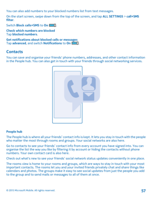 Page 57You can also add numbers to your blocked numbers list from text messages.
On the start screen, swipe down from the top of the screen, and tap ALL SETTINGS > call+SMS filter.
Switch Block calls+SMS to On .
Check which numbers are blockedTap blocked numbers.
Get notifications about blocked calls or messagesTap advanced, and switch Notifications to On .
Contacts
You can save and organise your friends' phone numbers, addresses, and other contact information in the People hub. You can also get in touch...