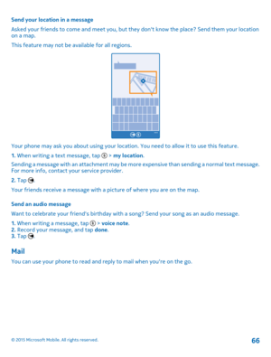 Page 66Send your location in a message
Asked your friends to come and meet you, but they don't know the place? Send them your location on a map.
This feature may not be available for all regions.
Your phone may ask you about using your location. You need to allow it to use this feature.
1. When writing a text message, tap  > my location.
Sending a message with an attachment may be more expensive than sending a normal text message. For more info, contact your service provider.
2. Tap .
Your friends receive a...