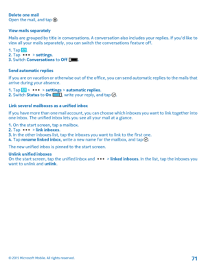 Page 71Delete one mailOpen the mail, and tap .
View mails separately
Mails are grouped by title in conversations. A conversation also includes your replies. If you'd like to view all your mails separately, you can switch the conversations feature off.
1. Tap .2. Tap  > settings.3. Switch Conversations to Off .
Send automatic replies
If you are on vacation or otherwise out of the office, you can send automatic replies to the mails that arrive during your absence.
1. Tap  >  > settings > automatic replies.2....