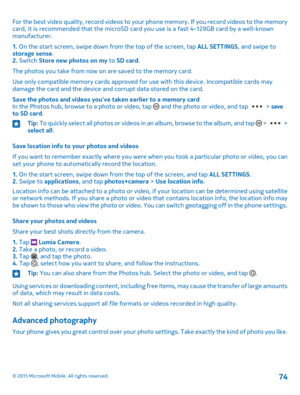 Page 74For the best video quality, record videos to your phone memory. If you record videos to the memory card, it is recommended that the microSD card you use is a fast 4–128GB card by a well-known manufacturer.
1. On the start screen, swipe down from the top of the screen, tap ALL SETTINGS, and swipe to storage sense.2. Switch Store new photos on my to SD card.
The photos you take from now on are saved to the memory card.
Use only compatible memory cards approved for use with this device. Incompatible cards...