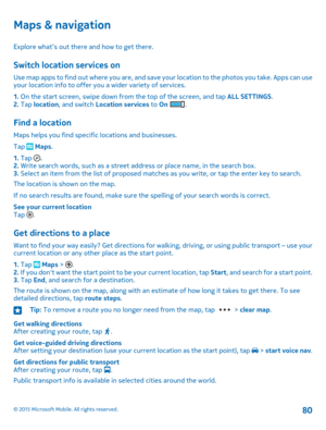 Page 80Maps & navigation
Explore what’s out there and how to get there.
Switch location services on
Use map apps to find out where you are, and save your location to the photos you take. Apps can use your location info to offer you a wider variety of services.
1. On the start screen, swipe down from the top of the screen, and tap ALL SETTINGS.2. Tap location, and switch Location services to On .
Find a location
Maps helps you find specific locations and businesses.
Tap  Maps.
1. Tap .2. Write search words, such...