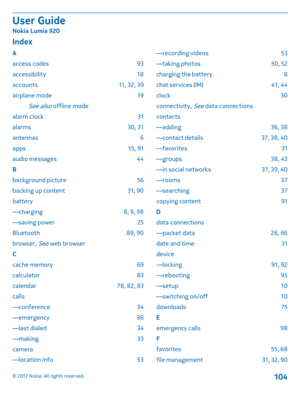 Page 104Index
A 
access codes 93
accessibility 18
accounts 11, 32, 39
airplane mode 19
See also offline mode
alarm clock 31
alarms 30, 31
antennas 6
apps 15, 91 
audio messages 44 
B 
background picture 56 
backing up content 31, 90 
battery
—charging 8, 9, 98
—saving power 25
Bluetooth 89, 90
browser, See web browser
C
cache memory 69
calculator 83
calendar 78, 82, 83
calls
—conference 34
—emergency 98
—last dialed 34
—making 33
camera 
—location info 53 
—recording videos 53 
—taking photos 50, 52
charging the...