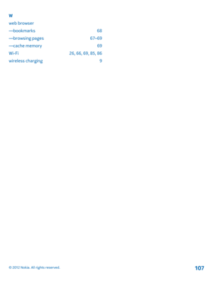 Page 107W 
web browser
—bookmarks 68
—browsing pages 67–69
—cache memory 69
Wi-Fi 26, 66, 69, 85, 86 
wireless charging 9
© 2012 Nokia. All rights reserved.107 