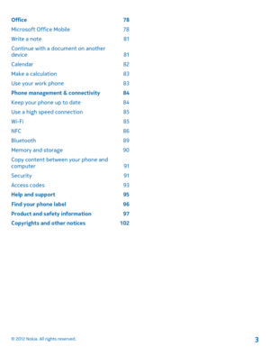 Page 3Office 78 
Microsoft Office Mobile  78
Write a note  81
Continue with a document on another device 81 
Calendar 82
Make a calculation  83
Use your work phone  83
Phone management & connectivity  84
Keep your phone up to date  84
Use a high speed connection  85
Wi-Fi 85
NFC 86
Bluetooth 89 
Memory and storage  90 
Copy content between your phone and computer 91 
Security 91
Access codes  93 
Help and support  95 
Find your phone label  96 
Product and safety information  97 
Copyrights and other notices...