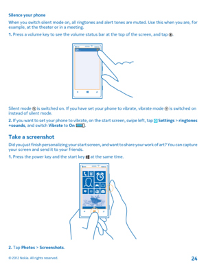 Page 24Silence your phone 
When you switch silent mode on, all ringtones and  alert tones are muted. Use this when you are, for example, at the theater or in a meeting. 
1.  Press a volume key to see the volume status bar at the top of the screen, and tap .
Silent mode  is switched on. If you have set your phone to vibrate, vibrate mode  is switched on instead of silent mode. 
2.  If you want to set your phone to vibrate, on the start screen, swipe left, tap  Settings > ringtones +sounds , and switch Vibrate to...