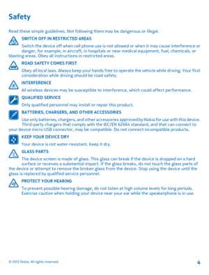 Page 4Safety
Read these simple guidelines. Not following them may be dangerous or illegal. 
SWITCH OFF IN RESTRICTED AREAS 
Switch the device off when cell phone use is not allowed or when it may cause interference or danger, for example, in aircraft, in hospitals  or near medical equipment, fuel, chemicals, or blasting areas. Obey all instructions in restricted areas. 
ROAD SAFETY COMES FIRST
Obey all local laws. Always keep your hands free  to operate the vehicle while driving. Your first consideration while...