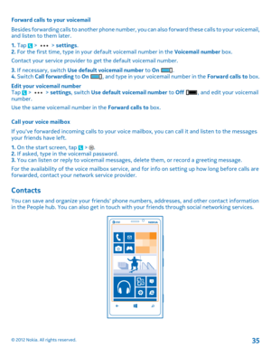 Page 35Forward calls to your voicemail 
Besides forwarding calls to another phone number, you can also forward these calls to your voicemail, and listen to them later. 
1.  Tap  >  > settings. 2.  For the first time, type in your default voicemail number in the Voicemail number box. 
Contact your service provider to  get the default voicemail number. 
3.  If necessary, switch Use default voicemail number to On . 4.  Switch Call forwarding to On , and type in your voicemail number in the Forward calls to box....