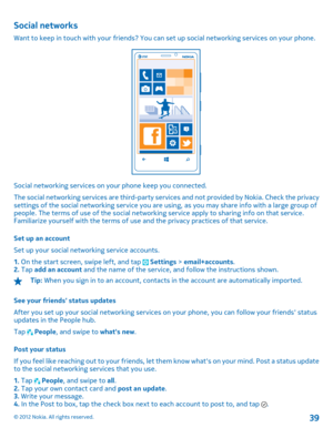 Page 39Social networks
Want to keep in touch with your friends? You can set up social networking services on your phone.
Social networking services on your phone keep you connected. 
The social networking services are third-party serv ices and not provided by Nokia. Check the privacy settings of the social networking service you are using, as you may share info with a large group ofpeople. The terms of use of the social networking service apply to sharing info on that service.Familiarize yourself with the terms...