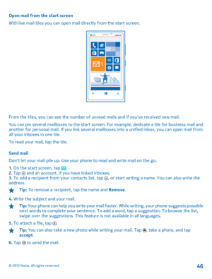 Page 46Open mail from the start screen 
With live mail tiles you can open mail  directly from the start screen.
From the tiles, you can see the number of unread mails and if youve received new mail. 
You can pin several mailboxes to the start screen.  For example, dedicate a tile for business mail and another for personal mail. If you link several mailb oxes into a unified inbox, you can open mail from all your inboxes in one tile. 
To read your mail, tap the tile. 
Send mail 
Dont let your mail pile up . Use...