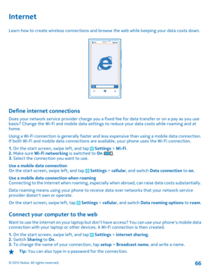Page 66Internet
Learn how to create wireless connections and browse the web while keeping your data costs down.
Define internet connections
Does your network service provider charge you a fixed fee for data transfer or on a pay as you use basis? Change the Wi-Fi and mobile data settings  to reduce your data costs while roaming and at home. 
Using a Wi-Fi connection is generally faster and le ss expensive than using a mobile data connection. If both Wi-Fi and mobile data connections are  available, your phone...