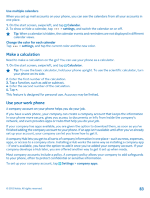Page 83Use multiple calendars 
When you set up mail accounts on your phone, you can see the calendars from all your accounts in one place. 
1.  On the start screen, swipe left, and tap  Calendar. 2.  To show or hide a calendar, tap  > settings, and switch the calendar on or off.
Tip: When a calendar is hidden, the calendar events and reminders are not displayed in different calendar views. 
Change the color for each calendar Tap  >  settings, and tap the current color and the new color.
Make a calculation
Need...