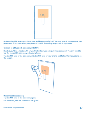 Page 87Before using NFC, make sure the screen and keys are unlocked. You may be able to pay or use your phone as a ticket even when your phone is  locked, depending on your service provider. 
Connect to a Bluetooth accessory with NFC 
Hands busy? Use a headset. Or why not listen to music using wireless speakers? You only need to tap the compatible accessory with your phone. 
Tap the NFC area of the accessory with the NFC ar ea of your phone, and follow the instructions on the screen.
Disconnect the accessory...