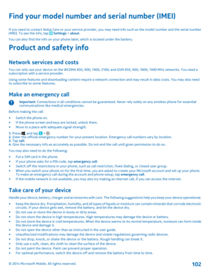 Page 102Find your model number and serial number (IMEI)
If you need to contact Nokia Care or your service provider, you may need info such as the model number and the serial number (IMEI). To see the info, tap  Settings > about.You can also find the info on your phone label, which is located under the battery.
Product and safety info
Network services and costs
You can only use your device on the WCDMA 850, 900, 1900, 2100; and GSM 850, 900, 1800, 1900 MHz networks. You need a subscription with a service...