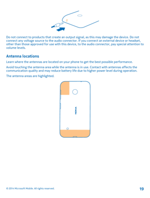 Page 19Do not connect to products that create an output signal, as this may damage the device. Do not connect any voltage source to the audio connector. If you connect an external device or headset, other than those approved for use with this device, to the audio connector, pay special attention to volume levels.
Antenna locations
Learn where the antennas are located on your phone to get the best possible performance.
Avoid touching the antenna area while the antenna is in use. Contact with antennas affects the...