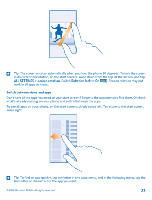 Page 23Tip: The screen rotates automatically when you turn the phone 90 degrees. To lock the screen in its current orientation, on the start screen, swipe down from the top of the screen, and tap ALL SETTINGS > screen rotation. Switch Rotation lock to On . Screen rotation may not work in all apps or views.
Switch between views and apps
Don't have all the apps you need on your start screen? Swipe to the apps menu to find them. Or check what’s already running on your phone and switch between the apps.
To see...