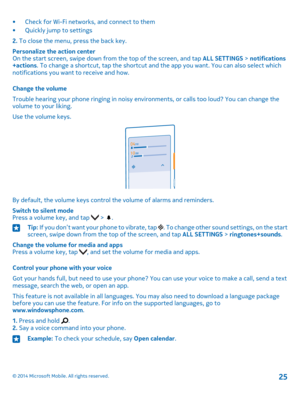 Page 25•Check for Wi-Fi networks, and connect to them•Quickly jump to settings
2. To close the menu, press the back key.
Personalize the action centerOn the start screen, swipe down from the top of the screen, and tap ALL SETTINGS > notifications+actions. To change a shortcut, tap the shortcut and the app you want. You can also select which notifications you want to receive and how.
Change the volume
Trouble hearing your phone ringing in noisy environments, or calls too loud? You can change the volume to your...