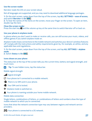 Page 27Use the screen reader
Narrator reads the info on your screen aloud.
Not all languages are supported, and you may need to download additional language packages.
1. On the start screen, swipe down from the top of the screen, tap ALL SETTINGS > ease of access, and switch Narrator to On .2. To hear the names of the items on the screen, move your finger on the screen. To open an item, double-tap the item.
Close the screen readerPress the start key  and the volume up key at the same time to switch Narrator off...