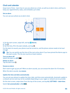 Page 44Clock and calendar
Keep track of time – learn how to use your phone as a clock, as well as an alarm clock, and how to keep your appointments, tasks, and schedules up to date.
Set an alarm
You can use your phone as an alarm clock.
1. On the start screen, swipe left, and tap  Alarms.2. Tap .3. Set the time, fill in the alarm details, and tap .
For the alarm to sound, your phone must be turned on, and the phone volume needs to be loud enough.
Tip: You can quickly see the time of the next active alarm if you...