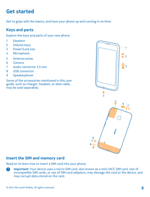 Page 6Get started
Get to grips with the basics, and have your phone up and running in no time.
Keys and parts
Explore the keys and parts of your new phone.
1Earpiece2Volume keys3Power/Lock key4Microphone
5Antenna areas6Camera7Audio connector 3.5 mm8USB connector9Speakerphone
Some of the accessories mentioned in this user guide, such as charger, headset, or data cable, may be sold separately.
Insert the SIM and memory card
Read on to learn how to insert a SIM card into your phone.
Important: Your device uses a...