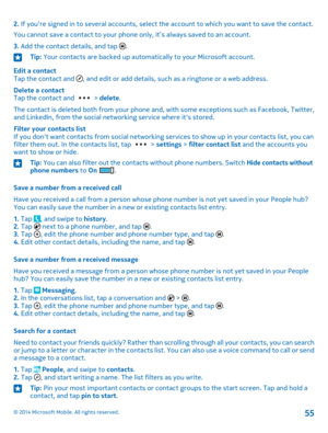 Page 552. If you're signed in to several accounts, select the account to which you want to save the contact.
You cannot save a contact to your phone only, it’s always saved to an account.
3. Add the contact details, and tap .
Tip: Your contacts are backed up automatically to your Microsoft account.
Edit a contactTap the contact and , and edit or add details, such as a ringtone or a web address.
Delete a contactTap the contact and  > delete.
The contact is deleted both from your phone and, with some...