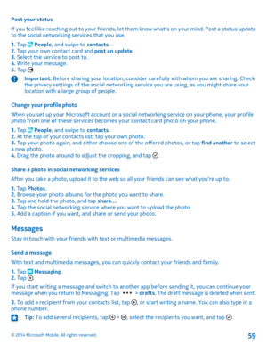 Page 59Post your status
If you feel like reaching out to your friends, let them know what's on your mind. Post a status update to the social networking services that you use.
1. Tap  People, and swipe to contacts.2. Tap your own contact card and post an update.3. Select the service to post to.4. Write your message.5. Tap .
Important: Before sharing your location, consider carefully with whom you are sharing. Check the privacy settings of the social networking service you are using, as you might share your...