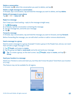 Page 61Delete a conversationIn threads, tap , select the conversation you want to delete, and tap .
Delete a single message in a conversationIn threads, tap a conversation, tap and hold the message you want to delete, and tap delete.
Delete all messages in your phoneTap  >  > select all > .
Reply to a message
Don't keep your friend waiting – reply to the message straight away.
1. Tap  Messaging.2. In threads, tap the conversation containing the message.3. Tap the message box, and write your message.4. Tap...