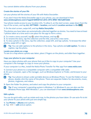 Page 76You cannot delete online albums from your phone.
Create the stories of your life
Let your photos tell the stories of your life with Nokia Storyteller.
If you don’t have the Nokia Storyteller app in your phone, you can download it from www.windowsphone.com/s?appid=b0940143-e67e-4f74-8f68-16b7ad872dd2.
Your phone needs access to your location info. To allow it, on the start screen, swipe down from the top of the screen, and tap ALL SETTINGS > location, and switch Location services to On .
1. On the start...